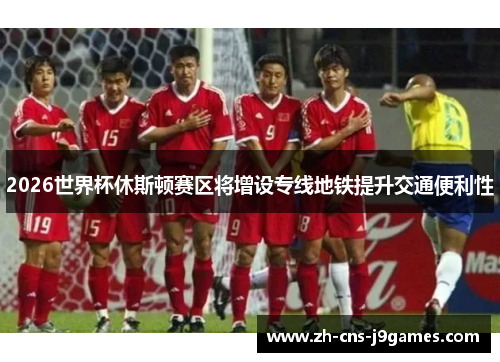 2026世界杯休斯顿赛区将增设专线地铁提升交通便利性 2026世界杯休斯顿赛区将增设专线地铁提升交通便利性
