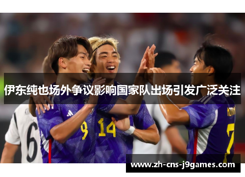 伊东纯也场外争议影响国家队出场引发广泛关注