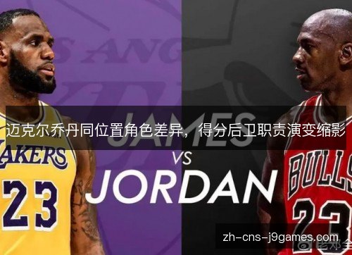 迈克尔乔丹同位置角色差异,得分后卫职责演变缩影 迈克尔乔丹同位置角色差异,得分后卫职责演变缩影