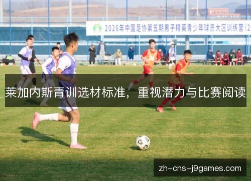 莱加内斯青训选材标准,重视潜力与比赛阅读 莱加内斯青训选材标准,重视潜力与比赛阅读