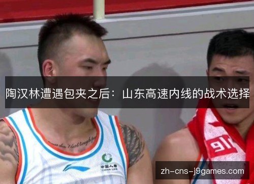 陶汉林遭遇包夹之后:山东高速内线的战术选择 陶汉林遭遇包夹之后:山东高速内线的战术选择
